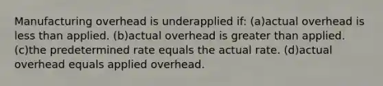 Manufacturing overhead is underapplied if: (a)actual overhead is less than applied. (b)actual overhead is greater than applied. (c)the predetermined rate equals the actual rate. (d)actual overhead equals applied overhead.