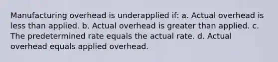 Manufacturing overhead is underapplied if: a. Actual overhead is less than applied. b. Actual overhead is greater than applied. c. The predetermined rate equals the actual rate. d. Actual overhead equals applied overhead.