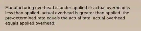 Manufacturing overhead is under-applied if: actual overhead is <a href='https://www.questionai.com/knowledge/k7BtlYpAMX-less-than' class='anchor-knowledge'>less than</a> applied. actual overhead is <a href='https://www.questionai.com/knowledge/ktgHnBD4o3-greater-than' class='anchor-knowledge'>greater than</a> applied. the pre-determined rate equals the actual rate. actual overhead equals applied overhead.