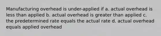 Manufacturing overhead is under-applied if a. actual overhead is less than applied b. actual overhead is greater than applied c. the predetermined rate equals the actual rate d. actual overhead equals applied overhead