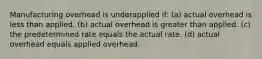 Manufacturing overhead is underapplied if: (a) actual overhead is less than applied. (b) actual overhead is greater than applied. (c) the predetermined rate equals the actual rate. (d) actual overhead equals applied overhead.