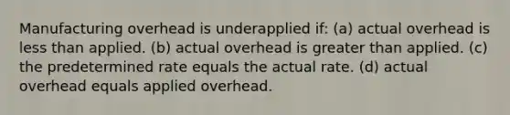 Manufacturing overhead is underapplied if: (a) actual overhead is less than applied. (b) actual overhead is greater than applied. (c) the predetermined rate equals the actual rate. (d) actual overhead equals applied overhead.