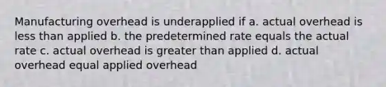 Manufacturing overhead is underapplied if a. actual overhead is less than applied b. the predetermined rate equals the actual rate c. actual overhead is greater than applied d. actual overhead equal applied overhead