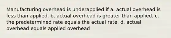 Manufacturing overhead is underapplied if a. actual overhead is less than applied. b. actual overhead is greater than applied. c. the predetermined rate equals the actual rate. d. actual overhead equals applied overhead