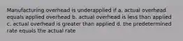 Manufacturing overhead is underapplied if a. actual overhead equals applied overhead b. actual overhead is less than applied c. actual overhead is greater than applied d. the predetermined rate equals the actual rate