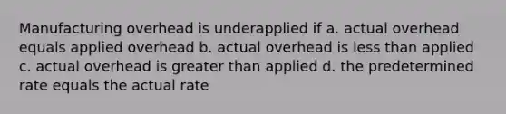 Manufacturing overhead is underapplied if a. actual overhead equals applied overhead b. actual overhead is less than applied c. actual overhead is greater than applied d. the predetermined rate equals the actual rate