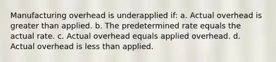 Manufacturing overhead is underapplied if: a. Actual overhead is greater than applied. b. The predetermined rate equals the actual rate. c. Actual overhead equals applied overhead. d. Actual overhead is less than applied.