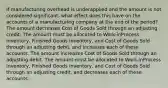 If manufacturing overhead is underapplied and the amount is not considered significant, what effect does this have on the accounts of a manufacturing company at the end of the period? The amount decreases Cost of Goods Sold through an adjusting credit. The amount must be allocated to Work-inProcess Inventory, Finished Goods Inventory, and Cost of Goods Sold through an adjusting debit, and increases each of these accounts. The amount increases Cost of Goods Sold through an adjusting debit. The amount must be allocated to Work-inProcess Inventory, Finished Goods Inventory, and Cost of Goods Sold through an adjusting credit, and decreases each of these accounts.