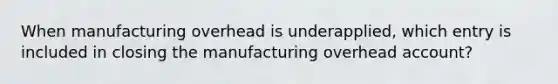 When manufacturing overhead is underapplied, which entry is included in closing the manufacturing overhead account?