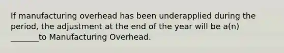 If manufacturing overhead has been underapplied during the period, the adjustment at the end of the year will be a(n) _______to Manufacturing Overhead.