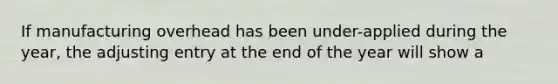 If manufacturing overhead has been under-applied during the year, the adjusting entry at the end of the year will show a