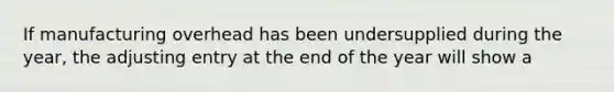 If manufacturing overhead has been undersupplied during the year, the adjusting entry at the end of the year will show a