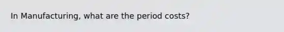 In Manufacturing, what are the period costs?