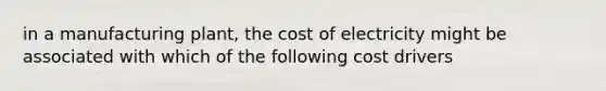 in a manufacturing plant, the cost of electricity might be associated with which of the following cost drivers