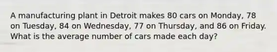 A manufacturing plant in Detroit makes 80 cars on Monday, 78 on Tuesday, 84 on Wednesday, 77 on Thursday, and 86 on Friday. What is the average number of cars made each day?