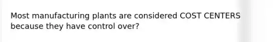 Most manufacturing plants are considered COST CENTERS because they have control over?