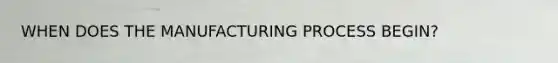 WHEN DOES THE MANUFACTURING PROCESS BEGIN?