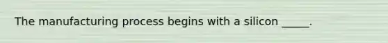 The manufacturing process begins with a silicon _____.
