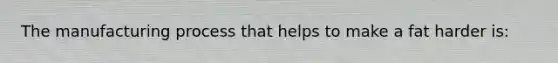 The manufacturing process that helps to make a fat harder is: