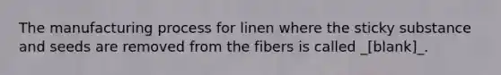 The manufacturing process for linen where the sticky substance and seeds are removed from the fibers is called _[blank]_.