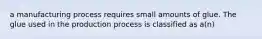 a manufacturing process requires small amounts of glue. The glue used in the production process is classified as a(n)