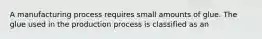 A manufacturing process requires small amounts of glue. The glue used in the production process is classified as an