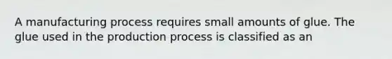 A manufacturing process requires small amounts of glue. The glue used in the production process is classified as an