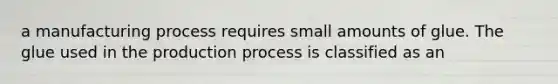 a manufacturing process requires small amounts of glue. The glue used in the production process is classified as an