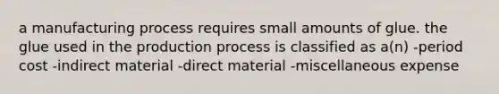 a manufacturing process requires small amounts of glue. the glue used in the production process is classified as a(n) -period cost -indirect material -direct material -miscellaneous expense