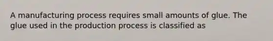 A manufacturing process requires small amounts of glue. The glue used in the production process is classified as