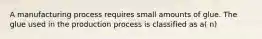 A manufacturing process requires small amounts of glue. The glue used in the production process is classified as a( n)