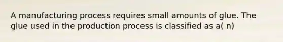 A manufacturing process requires small amounts of glue. The glue used in the production process is classified as a( n)