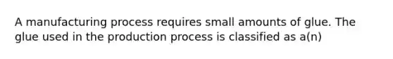 A manufacturing process requires small amounts of glue. The glue used in the production process is classified as a(n)