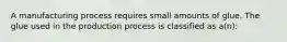 A manufacturing process requires small amounts of glue. The glue used in the production process is classified as a(n):