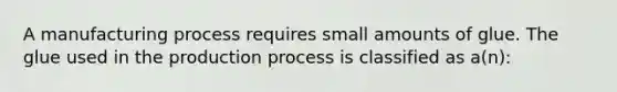 A manufacturing process requires small amounts of glue. The glue used in the production process is classified as a(n):