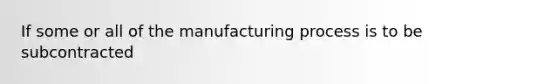 If some or all of the manufacturing process is to be subcontracted