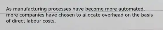 As manufacturing processes have become more automated, more companies have chosen to allocate overhead on the basis of direct labour costs.