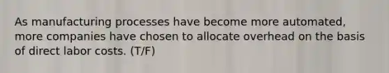 As manufacturing processes have become more automated, more companies have chosen to allocate overhead on the basis of direct labor costs. (T/F)