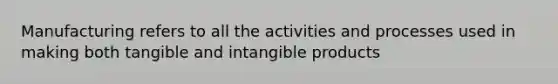 Manufacturing refers to all the activities and processes used in making both tangible and intangible products