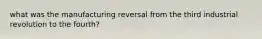 what was the manufacturing reversal from the third industrial revolution to the fourth?