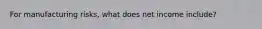 For manufacturing risks, what does net income include?