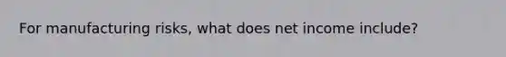 For manufacturing risks, what does net income include?