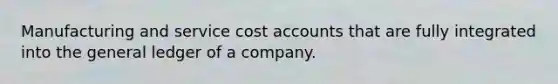 Manufacturing and service cost accounts that are fully integrated into the general ledger of a company.