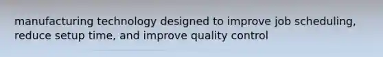 manufacturing technology designed to improve job scheduling, reduce setup time, and improve quality control