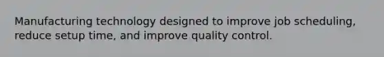 Manufacturing technology designed to improve job scheduling, reduce setup time, and improve quality control.