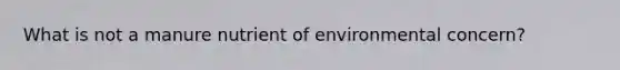 What is not a manure nutrient of environmental concern?