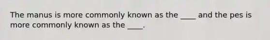 The manus is more commonly known as the ____ and the pes is more commonly known as the ____.