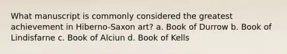 What manuscript is commonly considered the greatest achievement in Hiberno-Saxon art? a. Book of Durrow b. Book of Lindisfarne c. Book of Alciun d. Book of Kells