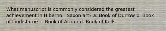 What manuscript is commonly considered the greatest achievement in Hiberno - Saxon art? a. Book of Durrow b. Book of Lindisfarne c. Book of Alciun d. Book of Kells