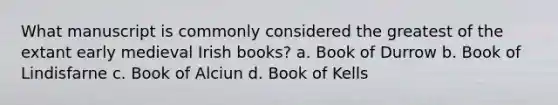 What manuscript is commonly considered the greatest of the extant early medieval Irish books? a. Book of Durrow b. Book of Lindisfarne c. Book of Alciun d. Book of Kells